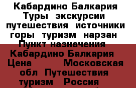 Кабардино Балкария Туры, экскурсии, путешествия, источники, горы, туризм, нарзан › Пункт назначения ­ Кабардино Балкария › Цена ­ 500 - Московская обл. Путешествия, туризм » Россия   . Московская обл.